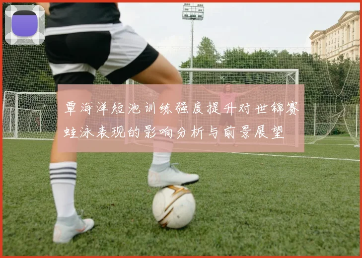 覃海洋短池训练强度提升对世锦赛蛙泳表现的影响分析与前景展望