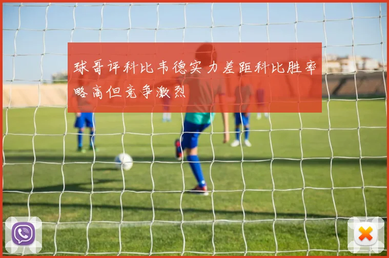 球哥评科比韦德实力差距科比胜率略高但竞争激烈