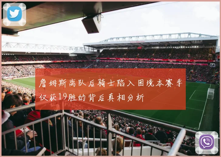 詹姆斯离队后骑士陷入困境本赛季仅获19胜的背后真相分析