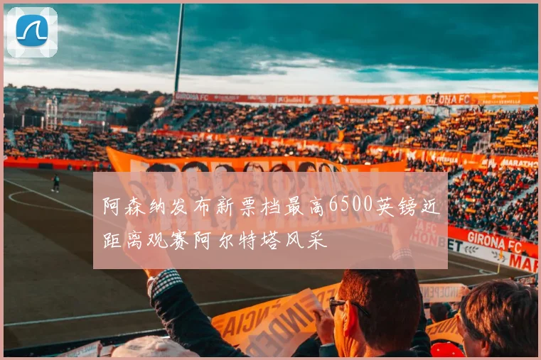 阿森纳发布新票档最高6500英镑近距离观赛阿尔特塔风采
