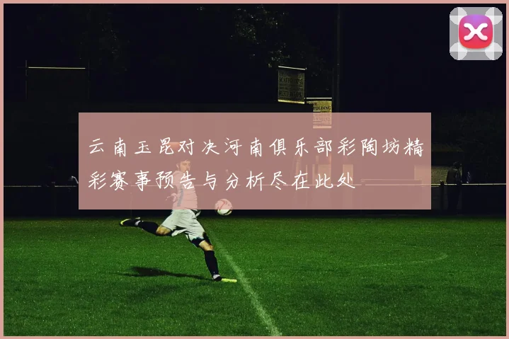 云南玉昆对决河南俱乐部彩陶坊精彩赛事预告与分析尽在此处