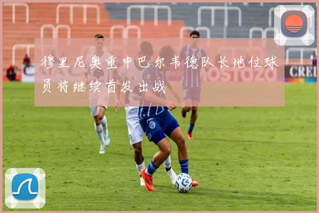 穆里尼奥重申巴尔韦德队长地位球员将继续首发出战