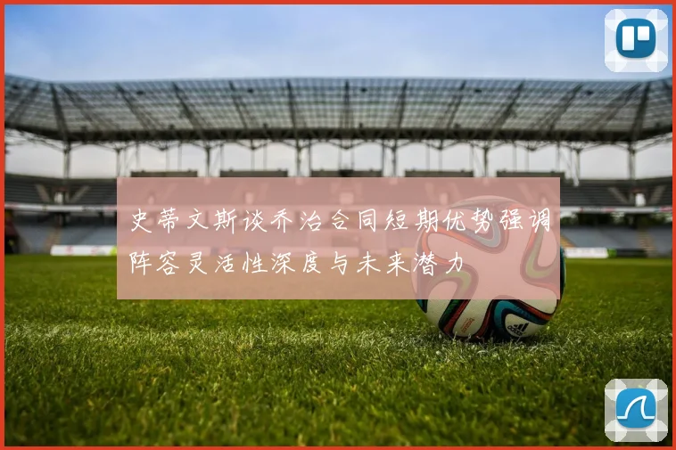 史蒂文斯谈乔治合同短期优势强调阵容灵活性深度与未来潜力