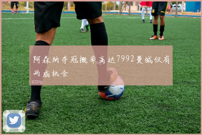 阿森纳夺冠概率高达7992曼城仅有两成机会