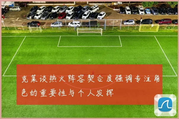 克莱谈热火阵容契合度强调专注角色的重要性与个人发挥
