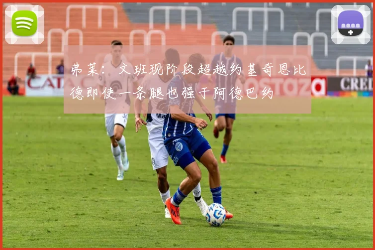弗莱：文班现阶段超越约基奇恩比德即使一条腿也强于阿德巴约