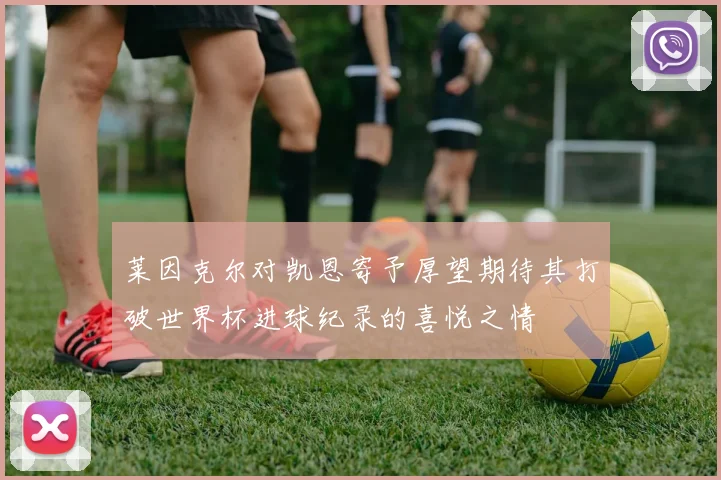莱因克尔对凯恩寄予厚望期待其打破世界杯进球纪录的喜悦之情