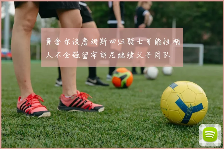 费舍尔谈詹姆斯回归骑士可能性湖人不会强留布朗尼继续父子同队
