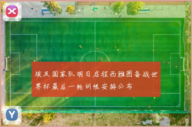 埃及国家队明日启程西雅图备战世界杯最后一轮训练安排公布