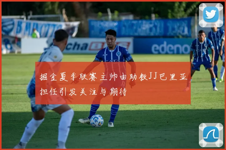 掘金夏季联赛主帅由助教JJ巴里亚担任引发关注与期待