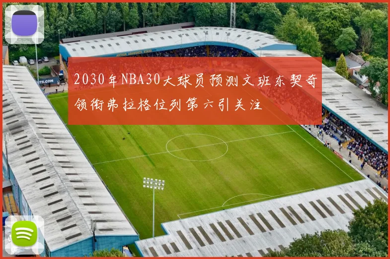 2030年NBA30大球员预测文班东契奇领衔弗拉格位列第六引关注