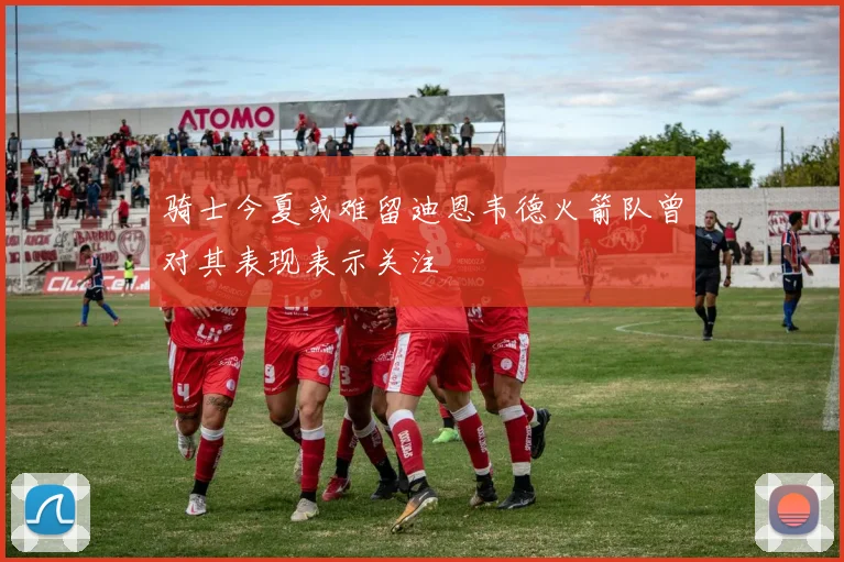 骑士今夏或难留迪恩韦德火箭队曾对其表现表示关注