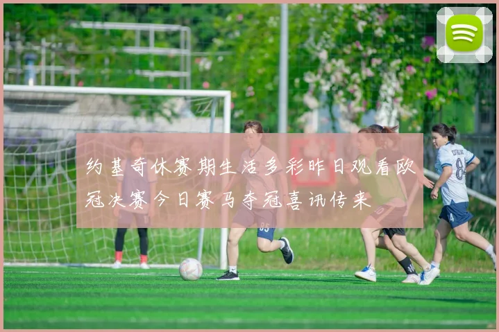 约基奇休赛期生活多彩昨日观看欧冠决赛今日赛马夺冠喜讯传来