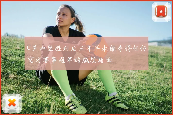 C罗加盟胜利后三年半未能夺得任何官方赛事冠军的尴尬局面