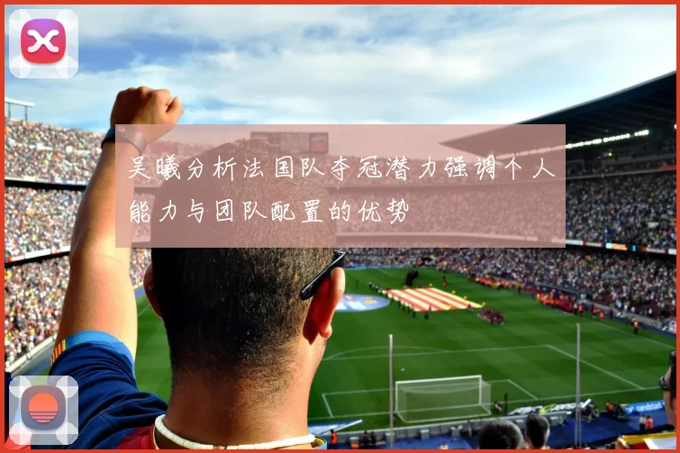 吴曦分析法国队夺冠潜力强调个人能力与团队配置的优势