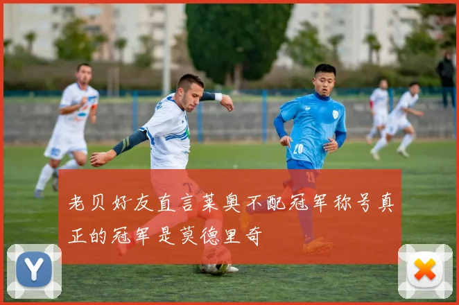 老贝好友直言莱奥不配冠军称号真正的冠军是莫德里奇