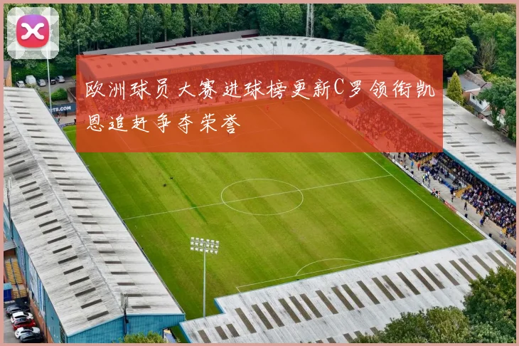 欧洲球员大赛进球榜更新C罗领衔凯恩追赶争夺荣誉
