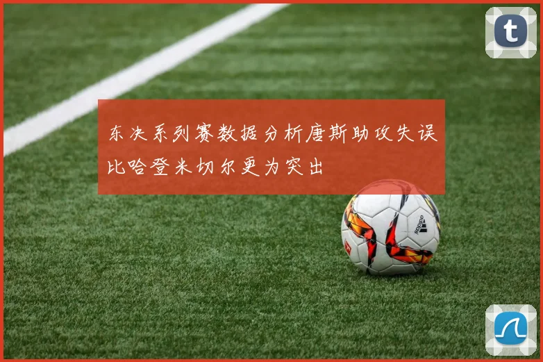 东决系列赛数据分析唐斯助攻失误比哈登米切尔更为突出