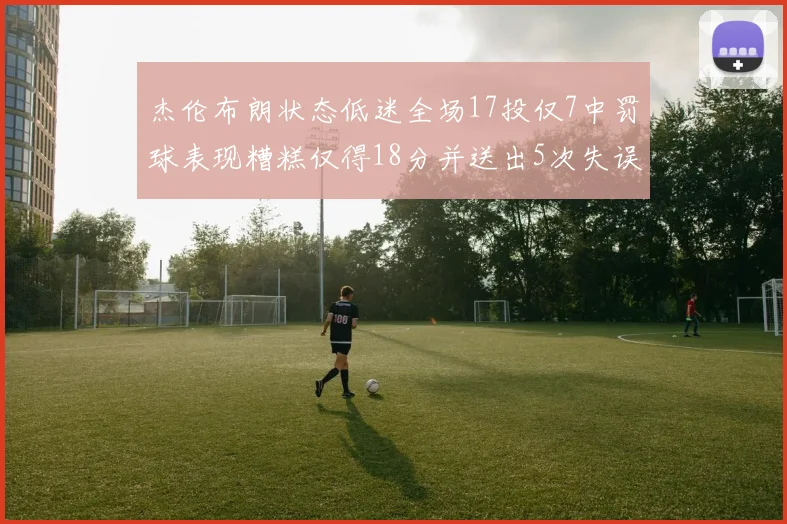 杰伦布朗状态低迷全场17投仅7中罚球表现糟糕仅得18分并送出5次失误