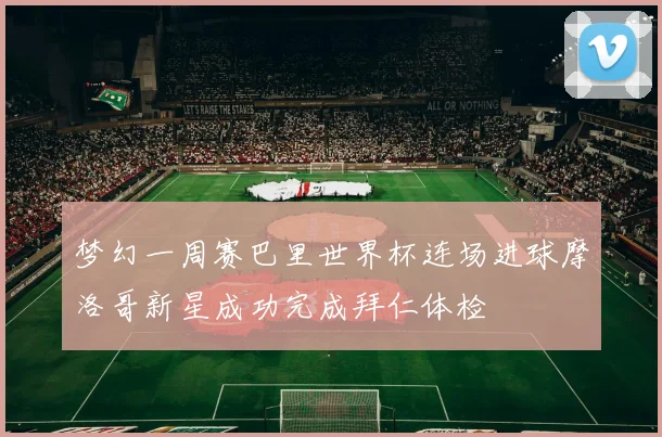 梦幻一周赛巴里世界杯连场进球摩洛哥新星成功完成拜仁体检