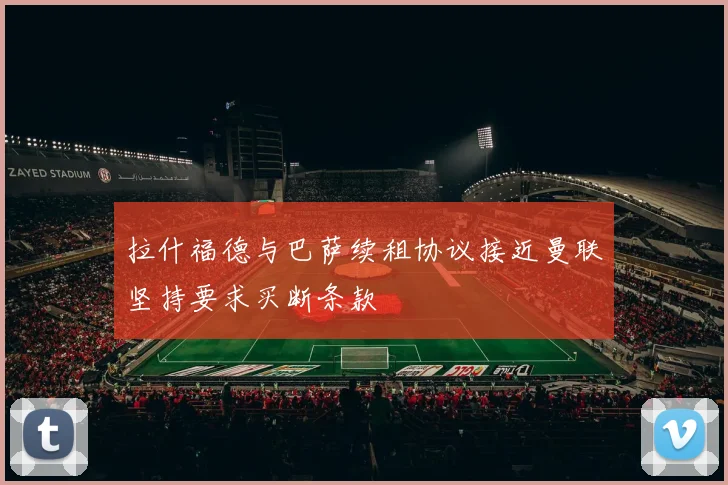 拉什福德与巴萨续租协议接近曼联坚持要求买断条款