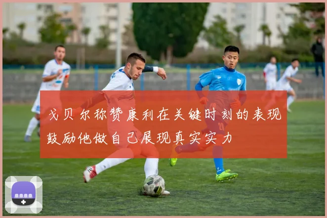 戈贝尔称赞康利在关键时刻的表现鼓励他做自己展现真实实力