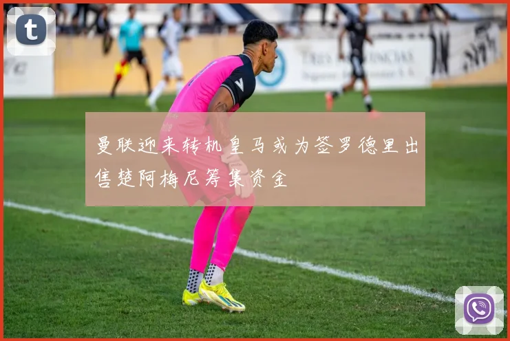曼联迎来转机皇马或为签罗德里出售楚阿梅尼筹集资金