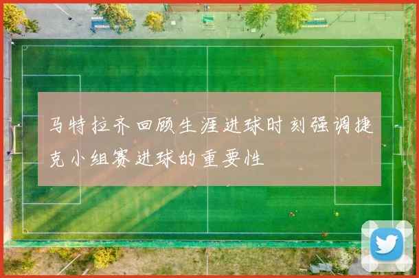 马特拉齐回顾生涯进球时刻强调捷克小组赛进球的重要性