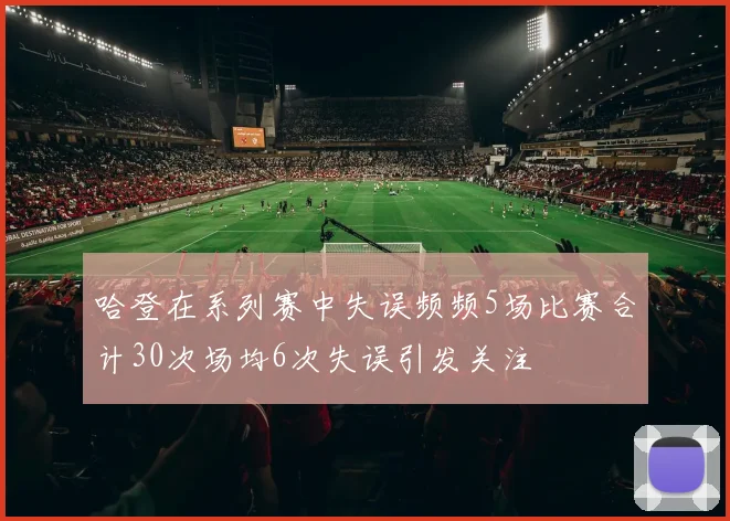 哈登在系列赛中失误频频5场比赛合计30次场均6次失误引发关注
